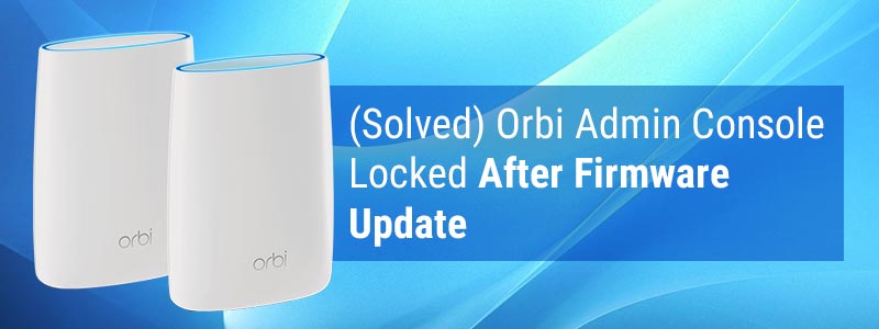 (Solved) Orbi Admin Console Locked After Firmware Update
